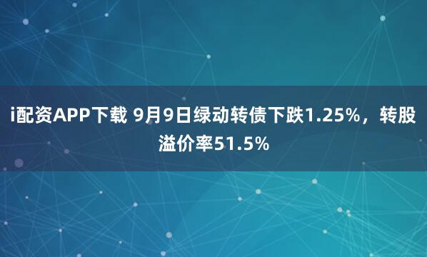 i配资APP下载 9月9日绿动转债下跌1.25%，转股溢价率51.5%
