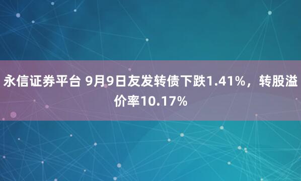 永信证券平台 9月9日友发转债下跌1.41%，转股溢价率10.17%