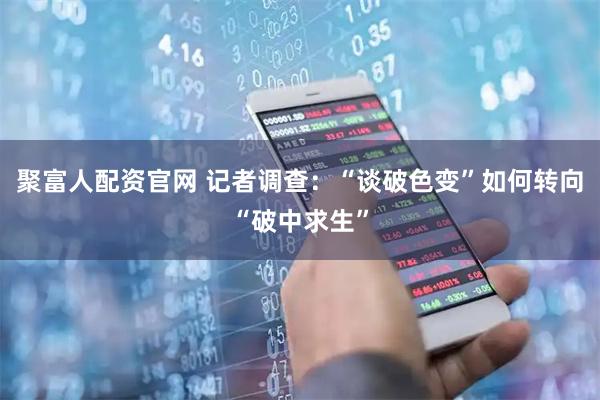 聚富人配资官网 记者调查：“谈破色变”如何转向“破中求生”