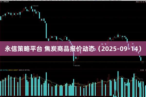 永信策略平台 焦炭商品报价动态（2025-09-14）