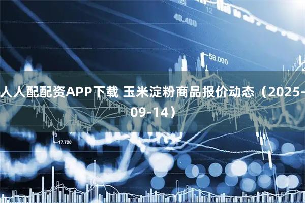 人人配配资APP下载 玉米淀粉商品报价动态（2025-09-14）