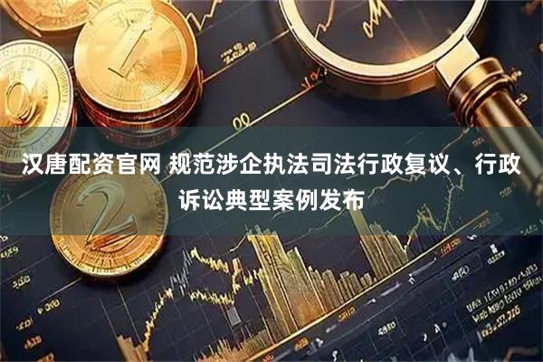汉唐配资官网 规范涉企执法司法行政复议、行政诉讼典型案例发布