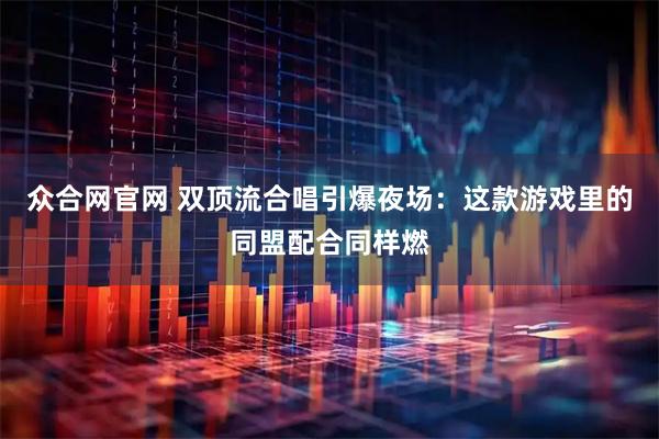 众合网官网 双顶流合唱引爆夜场：这款游戏里的同盟配合同样燃