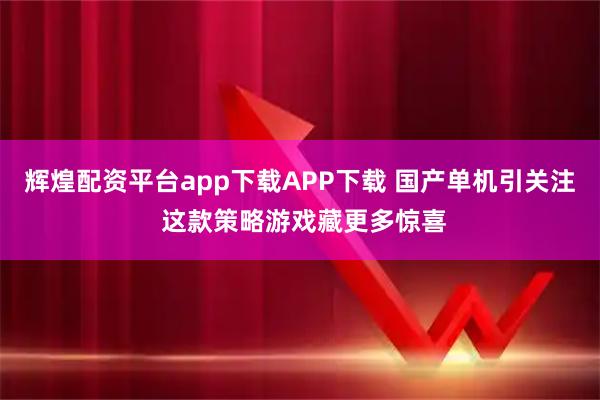 辉煌配资平台app下载APP下载 国产单机引关注 这款策略游戏藏更多惊喜