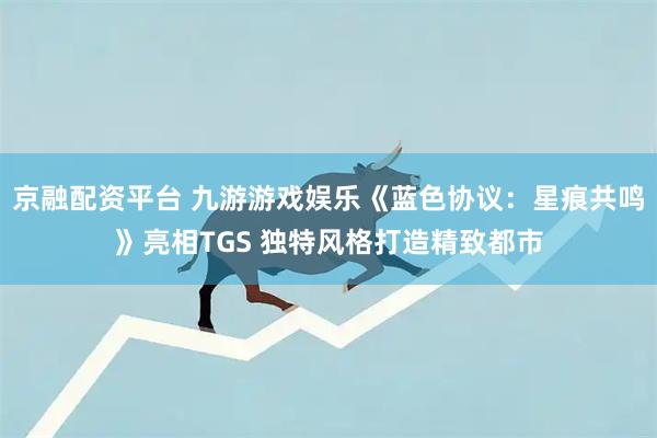 京融配资平台 九游游戏娱乐《蓝色协议：星痕共鸣》亮相TGS 独特风格打造精致都市