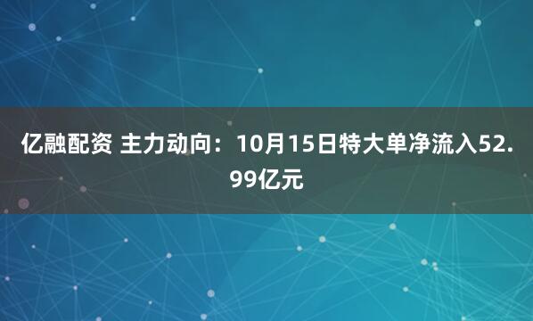 亿融配资 主力动向：10月15日特大单净流入52.99亿元