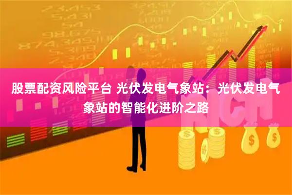 股票配资风险平台 光伏发电气象站：光伏发电气象站的智能化进阶之路
