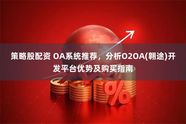 策略股配资 OA系统推荐，分析O2OA(翱途)开发平台优势及购买指南