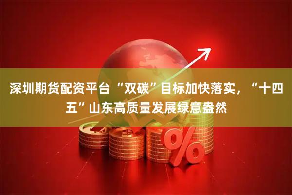 深圳期货配资平台 “双碳”目标加快落实，“十四五”山东高质量发展绿意盎然