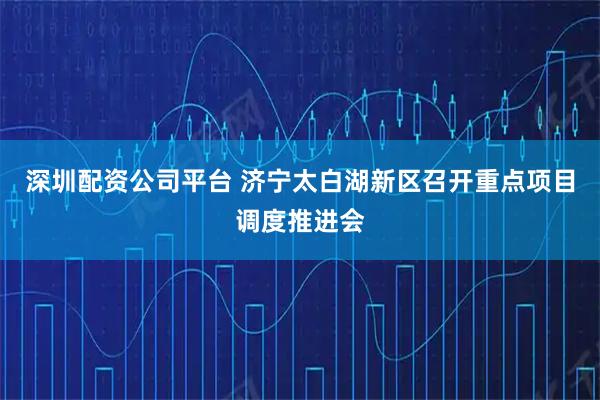深圳配资公司平台 济宁太白湖新区召开重点项目调度推进会