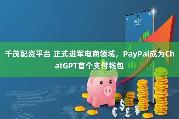 千茂配资平台 正式进军电商领域，PayPal成为ChatGPT首个支付钱包