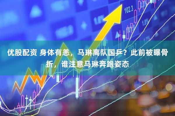 优股配资 身体有恙，马琳离队国乒？此前被曝骨折，谁注意马琳奔跑姿态