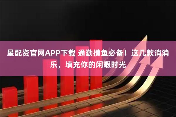 星配资官网APP下载 通勤摸鱼必备！这几款消消乐，填充你的闲暇时光