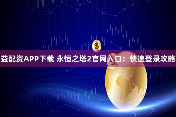 益配资APP下载 永恒之塔2官网入口：快速登录攻略