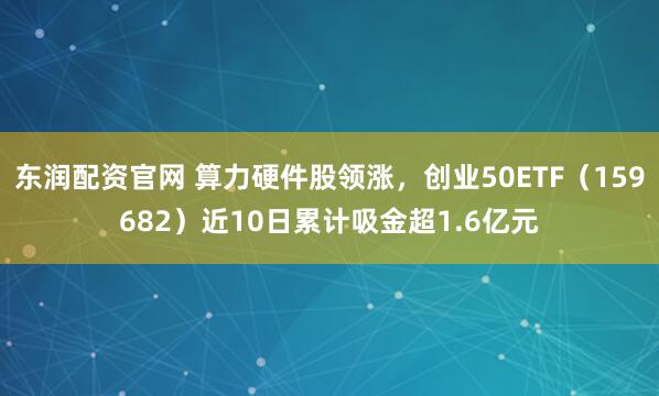 东润配资官网 算力硬件股领涨，创业50ETF（159682）近10日累计吸金超1.6亿元
