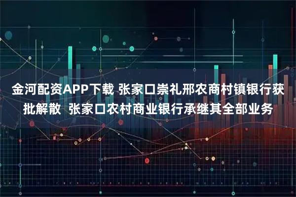 金河配资APP下载 张家口崇礼邢农商村镇银行获批解散  张家口农村商业银行承继其全部业务
