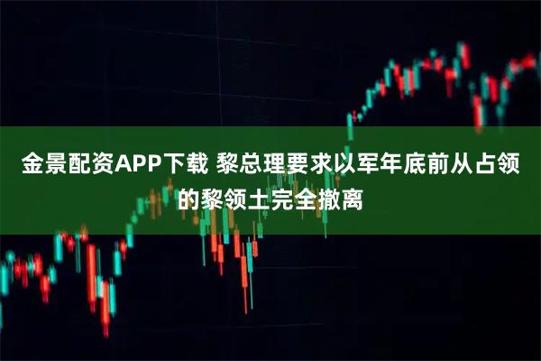 金景配资APP下载 黎总理要求以军年底前从占领的黎领土完全撤离