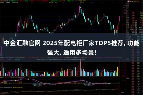 中金汇融官网 2025年配电柜厂家TOP5推荐, 功能强大, 适用多场景!