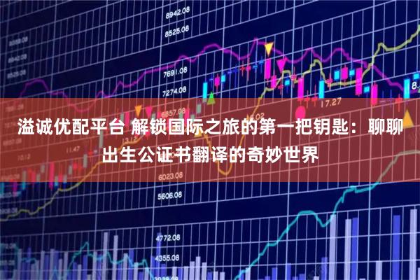 溢诚优配平台 解锁国际之旅的第一把钥匙：聊聊出生公证书翻译的奇妙世界