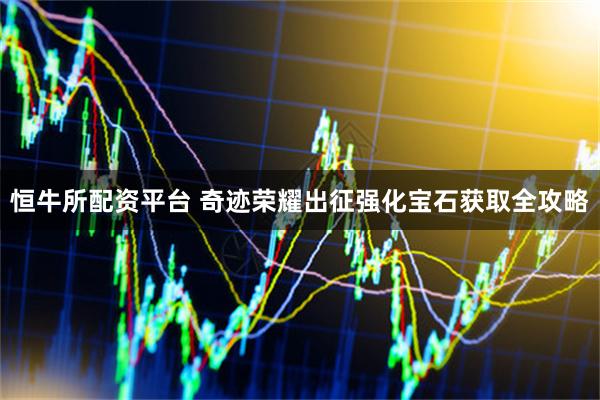 恒牛所配资平台 奇迹荣耀出征强化宝石获取全攻略