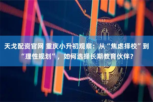 天戈配资官网 重庆小升初观察：从“焦虑择校”到“理性规划”，如何选择长期教育伙伴？