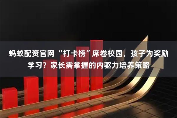 蚂蚁配资官网 “打卡榜”席卷校园，孩子为奖励学习？家长需掌握的内驱力培养策略