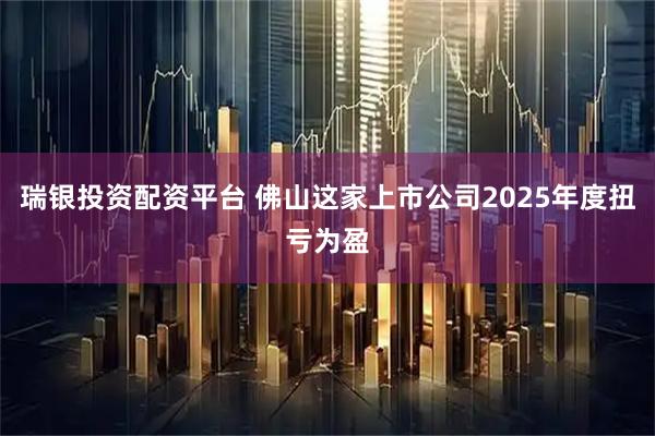 瑞银投资配资平台 佛山这家上市公司2025年度扭亏为盈
