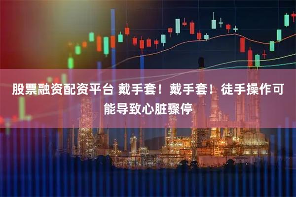 股票融资配资平台 戴手套！戴手套！徒手操作可能导致心脏骤停