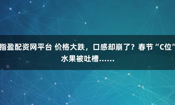 指盈配资网平台 价格大跌，口感却崩了？春节“C位”水果被吐槽......