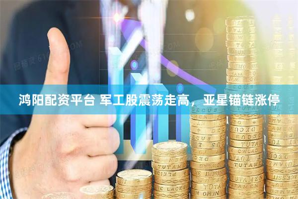 鸿阳配资平台 军工股震荡走高，亚星锚链涨停