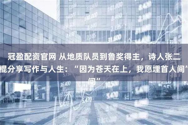 冠盈配资官网 从地质队员到鲁奖得主，诗人张二棍分享写作与人生：“因为苍天在上，我愿埋首人间”