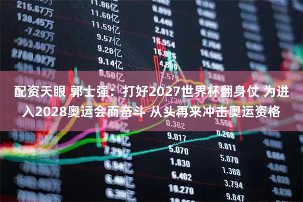 配资天眼 郭士强：打好2027世界杯翻身仗 为进入2028奥运会而奋斗 从头再来冲击奥运资格