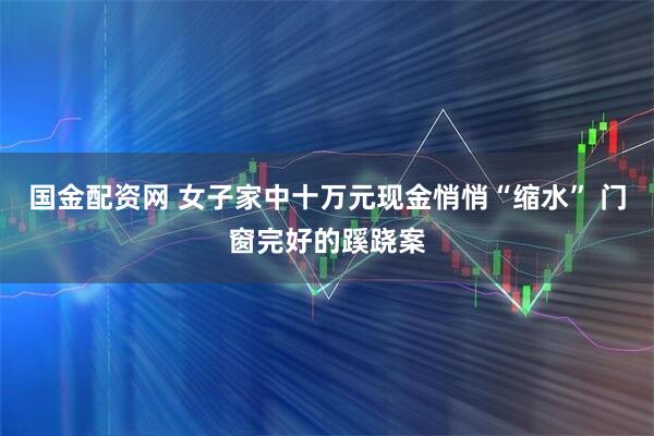 国金配资网 女子家中十万元现金悄悄“缩水” 门窗完好的蹊跷案