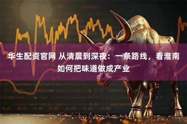 华生配资官网 从清晨到深夜：一条路线，看淮南如何把味道做成产业