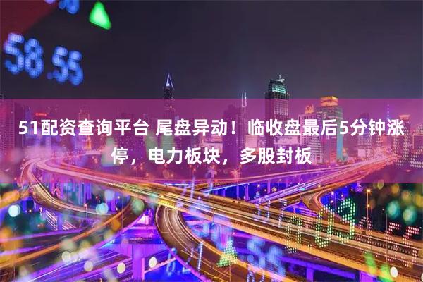 51配资查询平台 尾盘异动！临收盘最后5分钟涨停，电力板块，多股封板